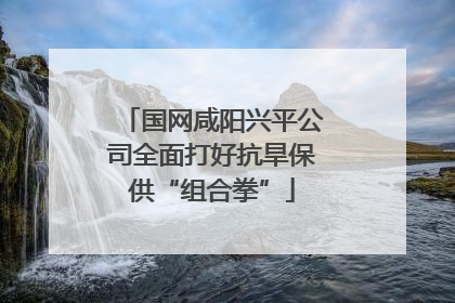 国网咸阳兴平公司全面打好抗旱保供“组合拳”